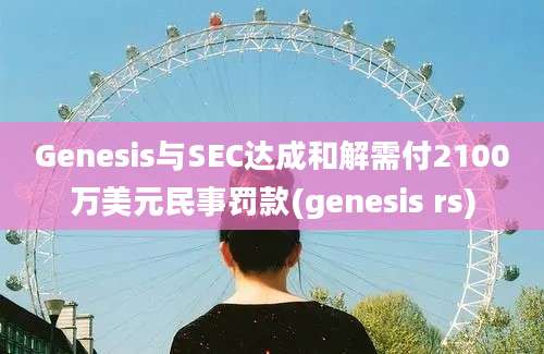 Genesis与SEC达成和解需付2100万美元民事罚款(genesis rs)