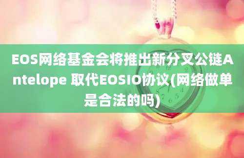 EOS网络基金会将推出新分叉公链Antelope 取代EOSIO协议(网络做单是合法的吗)