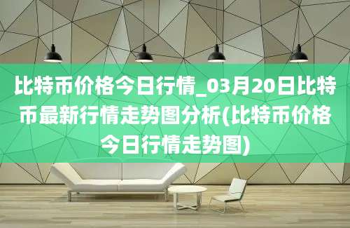 比特币价格今日行情_03月20日比特币最新行情走势图分析(比特币价格今日行情走势图)