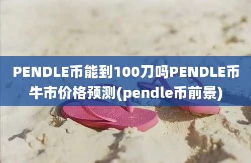 PENDLE币能到100刀吗PENDLE币牛市价格预测(pendle币前景)