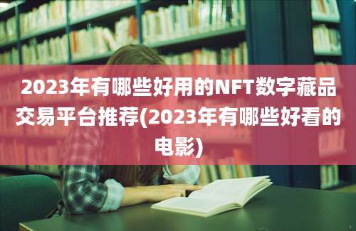 2023年有哪些好用的NFT数字藏品交易平台推荐(2023年有哪些好看的电影)