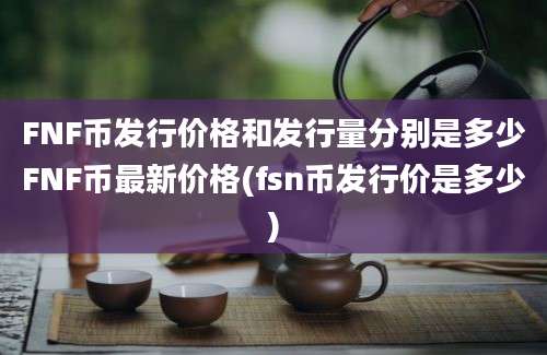 FNF币发行价格和发行量分别是多少FNF币最新价格(fsn币发行价是多少)