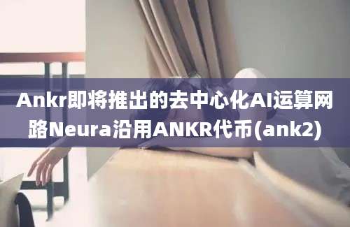 Ankr即将推出的去中心化AI运算网路Neura沿用ANKR代币(ank2)