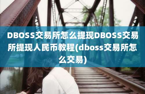 DBOSS交易所怎么提现DBOSS交易所提现人民币教程(dboss交易所怎么交易)