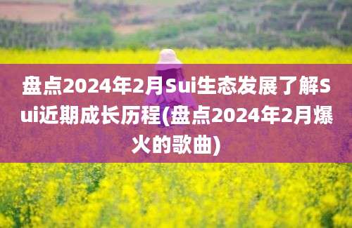 盘点2024年2月Sui生态发展了解Sui近期成长历程(盘点2024年2月爆火的歌曲)