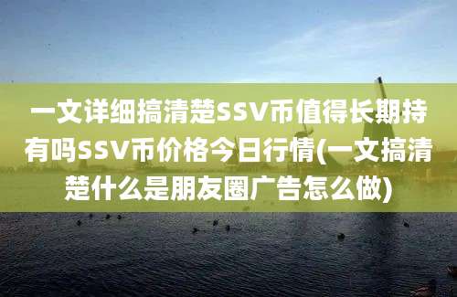 一文详细搞清楚SSV币值得长期持有吗SSV币价格今日行情(一文搞清楚什么是朋友圈广告怎么做)