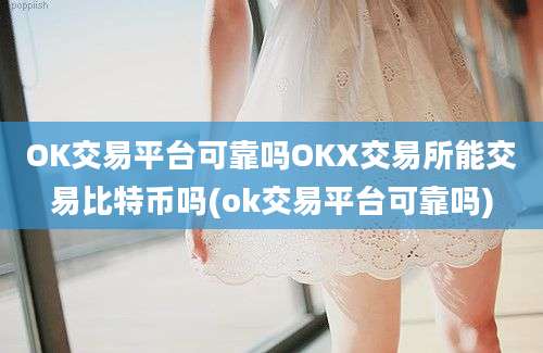 OK交易平台可靠吗OKX交易所能交易比特币吗(ok交易平台可靠吗)