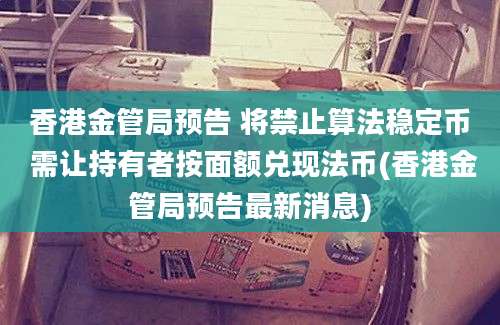 香港金管局预告 将禁止算法稳定币 需让持有者按面额兑现法币(香港金管局预告最新消息)