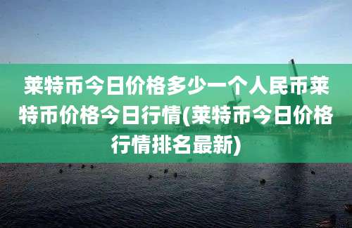 莱特币今日价格多少一个人民币莱特币价格今日行情(莱特币今日价格行情排名最新)