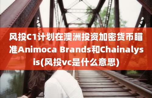 风投C1计划在澳洲投资加密货币瞄准Animoca Brands和Chainalysis(风投vc是什么意思)