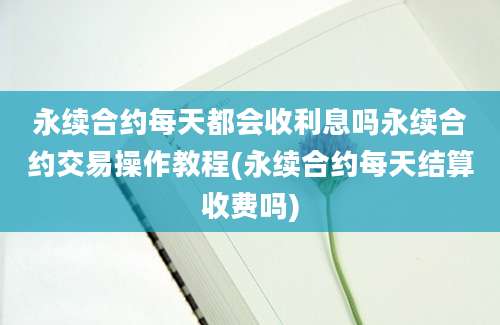 永续合约每天都会收利息吗永续合约交易操作教程(永续合约每天结算收费吗)