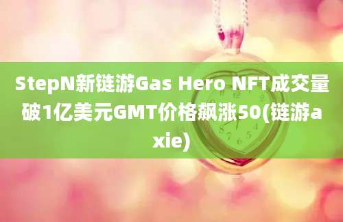 StepN新链游Gas Hero NFT成交量破1亿美元GMT价格飙涨50(链游axie)