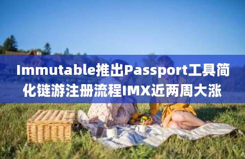 Immutable推出Passport工具简化链游注册流程IMX近两周大涨