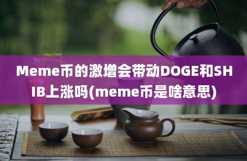 Meme币的激增会带动DOGE和SHIB上涨吗(meme币是啥意思)