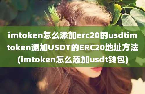 imtoken怎么添加erc20的usdtimtoken添加USDT的ERC20地址方法(imtoken怎么添加usdt钱包)