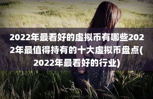 2022年最看好的虚拟币有哪些2022年最值得持有的十大虚拟币盘点(2022年最看好的行业)