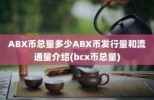 ABX币总量多少ABX币发行量和流通量介绍(bcx币总量)