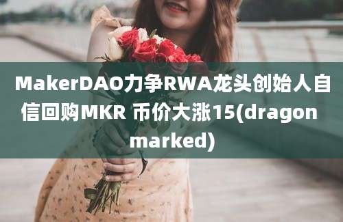 MakerDAO力争RWA龙头创始人自信回购MKR 币价大涨15(dragon marked)