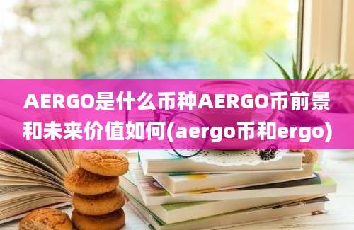 AERGO是什么币种AERGO币前景和未来价值如何(aergo币和ergo)