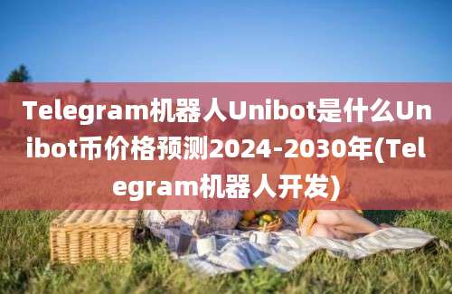 Telegram机器人Unibot是什么Unibot币价格预测2024-2030年(Telegram机器人开发)