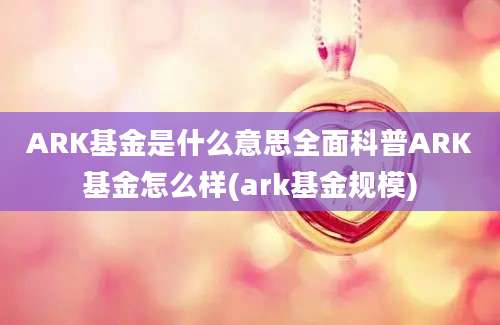 ARK基金是什么意思全面科普ARK基金怎么样(ark基金规模)