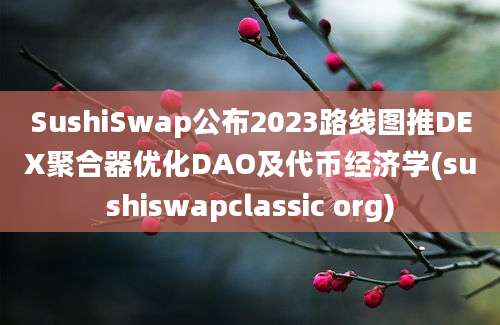 SushiSwap公布2023路线图推DEX聚合器优化DAO及代币经济学(sushiswapclassic org)