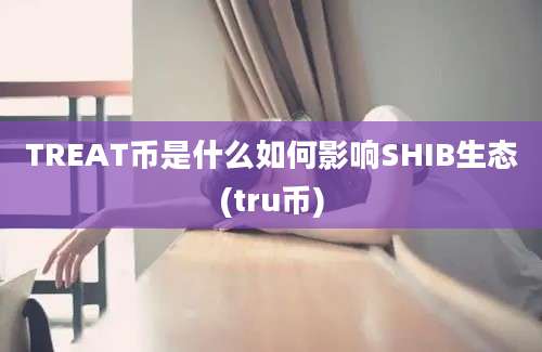 TREAT币是什么如何影响SHIB生态(tru币)