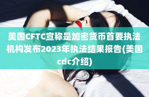 美国CFTC宣称是加密货币首要执法机构发布2023年执法结果报告(美国cdc介绍)