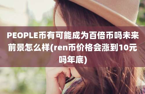 PEOPLE币有可能成为百倍币吗未来前景怎么样(ren币价格会涨到10元吗年底)