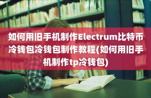 如何用旧手机制作Electrum比特币冷钱包冷钱包制作教程(如何用旧手机制作tp冷钱包)