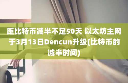 距比特币减半不足50天 以太坊主网于3月13日Dencun升级(比特币的减半时间)