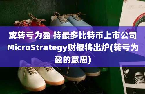 或转亏为盈 持最多比特币上市公司MicroStrategy财报将出炉(转亏为盈的意思)