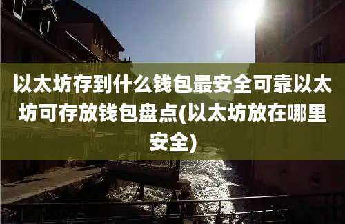 以太坊存到什么钱包最安全可靠以太坊可存放钱包盘点(以太坊放在哪里安全)