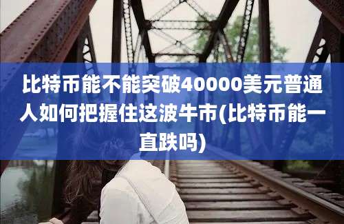 比特币能不能突破40000美元普通人如何把握住这波牛市(比特币能一直跌吗)