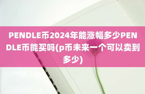 PENDLE币2024年能涨幅多少PENDLE币能买吗(p币未来一个可以卖到多少)