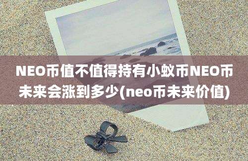 NEO币值不值得持有小蚁币NEO币未来会涨到多少(neo币未来价值)