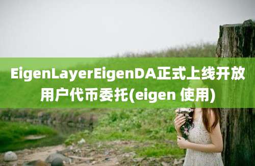 EigenLayerEigenDA正式上线开放用户代币委托(eigen 使用)