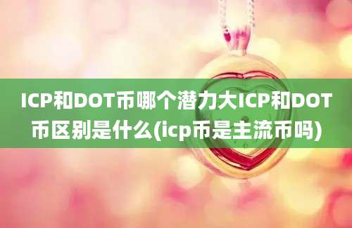 ICP和DOT币哪个潜力大ICP和DOT币区别是什么(icp币是主流币吗)