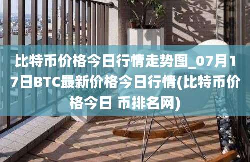 比特币价格今日行情走势图_07月17日BTC最新价格今日行情(比特币价格今日 币排名网)