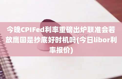 今晚CPIFed利率重磅出炉联准会若放鹰回是抄底好时机吗(今日libor利率报价)