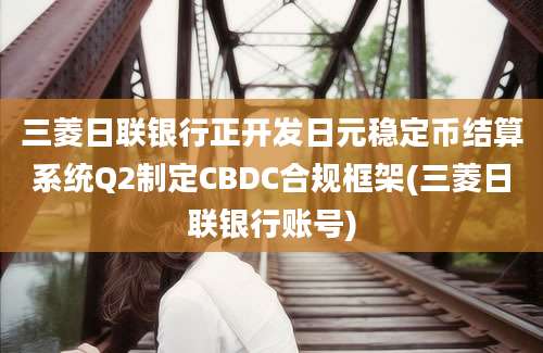 三菱日联银行正开发日元稳定币结算系统Q2制定CBDC合规框架(三菱日联银行账号)