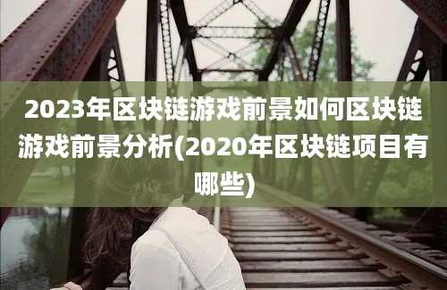 2023年区块链游戏前景如何区块链游戏前景分析(2020年区块链项目有哪些)