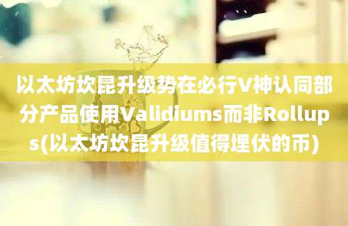 以太坊坎昆升级势在必行V神认同部分产品使用Validiums而非Rollups(以太坊坎昆升级值得埋伏的币)