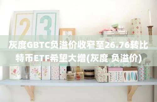 灰度GBTC负溢价收窄至26.76转比特币ETF希望大增(灰度 负溢价)