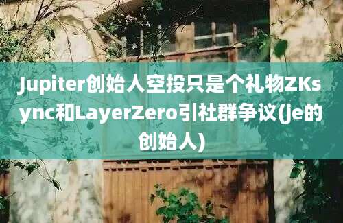 Jupiter创始人空投只是个礼物ZKsync和LayerZero引社群争议(je的创始人)