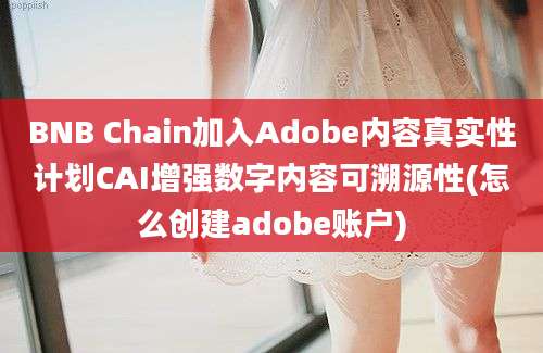 BNB Chain加入Adobe内容真实性计划CAI增强数字内容可溯源性(怎么创建adobe账户)