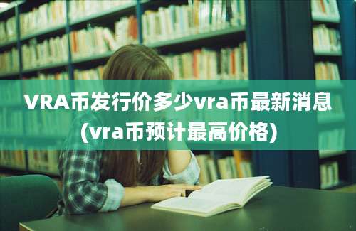 VRA币发行价多少vra币最新消息(vra币预计最高价格)