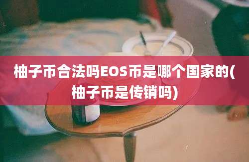 柚子币合法吗EOS币是哪个国家的(柚子币是传销吗)