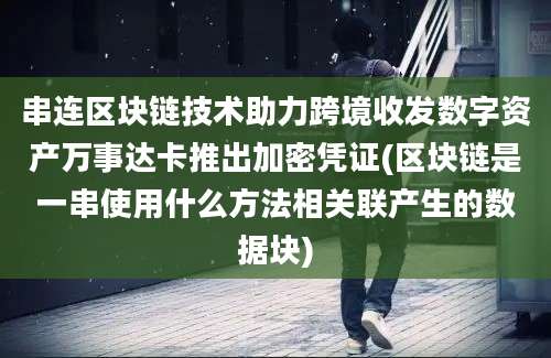 串连区块链技术助力跨境收发数字资产万事达卡推出加密凭证(区块链是一串使用什么方法相关联产生的数据块)