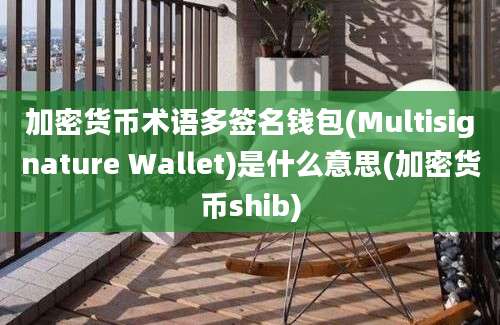 加密货币术语多签名钱包(Multisignature Wallet)是什么意思(加密货币shib)